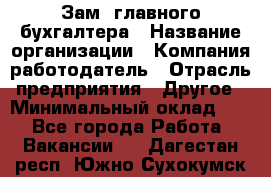 Зам. главного бухгалтера › Название организации ­ Компания-работодатель › Отрасль предприятия ­ Другое › Минимальный оклад ­ 1 - Все города Работа » Вакансии   . Дагестан респ.,Южно-Сухокумск г.